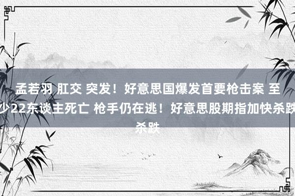孟若羽 肛交 突发！好意思国爆发首要枪击案 至少22东谈主死亡 枪手仍在逃！好意思股期指加快杀跌