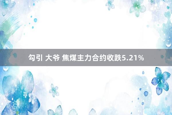 勾引 大爷 焦煤主力合约收跌5.21%