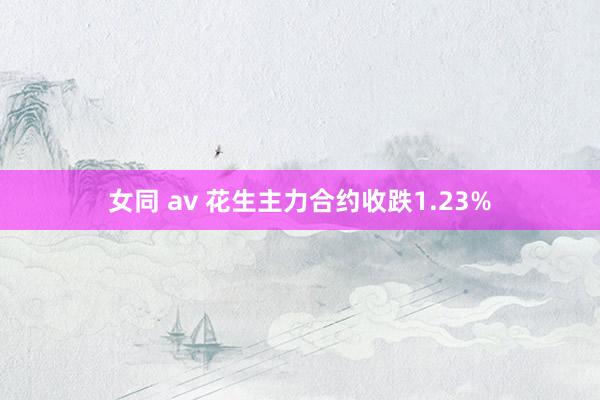女同 av 花生主力合约收跌1.23%