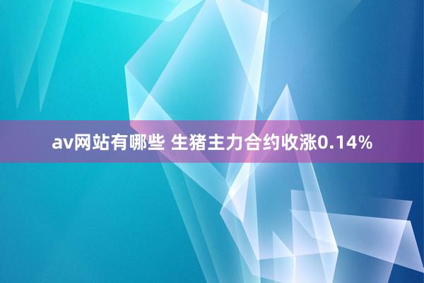 av网站有哪些 生猪主力合约收涨0.14%