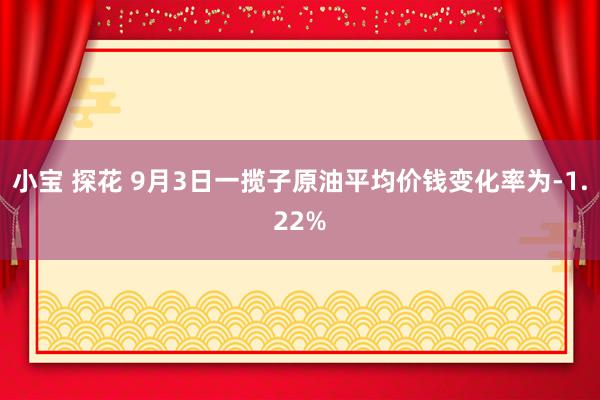 小宝 探花 9月3日一揽子原油平均价钱变化率为-1.22%