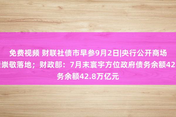 免费视频 财联社债市早参9月2日|央行公开商场买卖国债崇敬落地；财政部：7月末寰宇方位政府债务余额42.8万亿元
