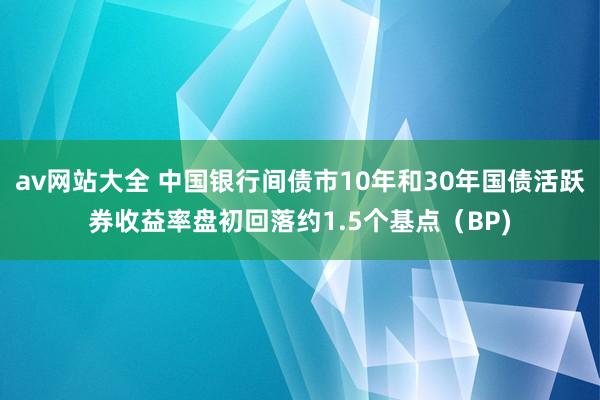 av网站大全 中国银行间债市10年和30年国债活跃券收益率盘初回落约1.5个基点（BP)