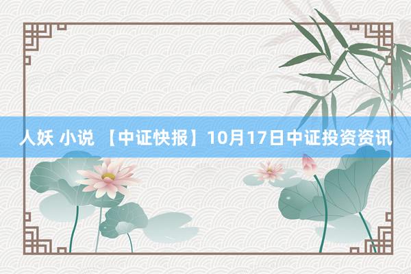 人妖 小说 【中证快报】10月17日中证投资资讯