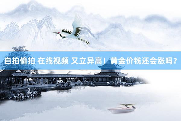 自拍偷拍 在线视频 又立异高！黄金价钱还会涨吗？