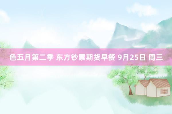 色五月第二季 东方钞票期货早餐 9月25日 周三
