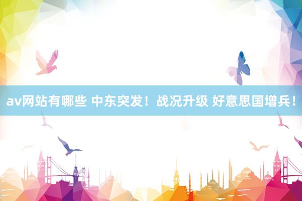 av网站有哪些 中东突发！战况升级 好意思国增兵！