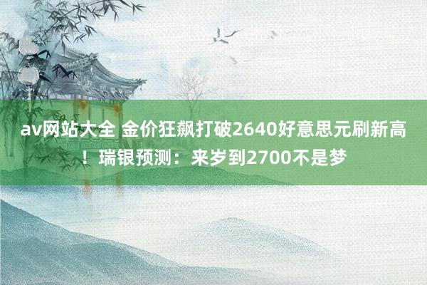 av网站大全 金价狂飙打破2640好意思元刷新高！瑞银预测：来岁到2700不是梦