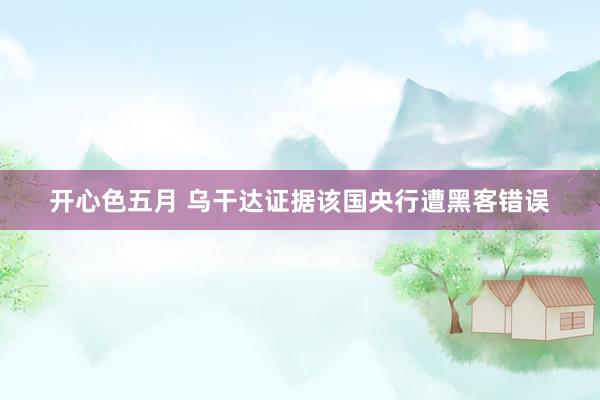 开心色五月 乌干达证据该国央行遭黑客错误