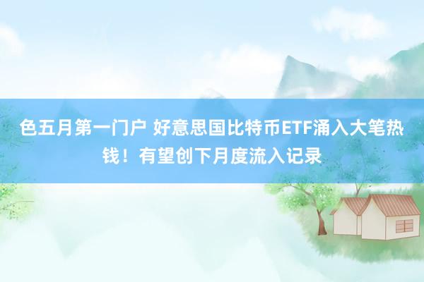 色五月第一门户 好意思国比特币ETF涌入大笔热钱！有望创下月度流入记录