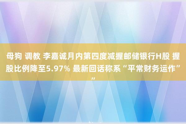 母狗 调教 李嘉诚月内第四度减握邮储银行H股 握股比例降至5.97% 最新回话称系“平常财务运作”
