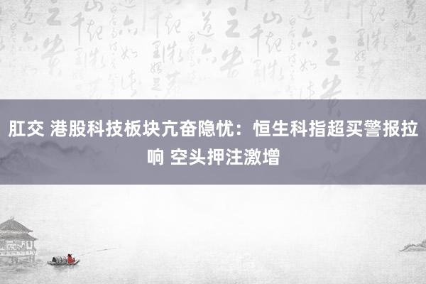肛交 港股科技板块亢奋隐忧：恒生科指超买警报拉响 空头押注激增