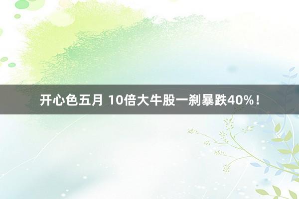 开心色五月 10倍大牛股一刹暴跌40%！