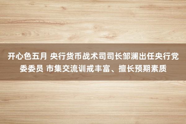 开心色五月 央行货币战术司司长邹澜出任央行党委委员 市集交流训戒丰富、擅长预期素质