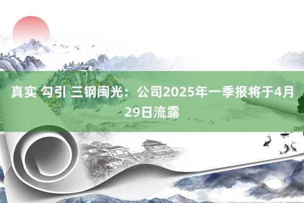 真实 勾引 三钢闽光：公司2025年一季报将于4月29日流露