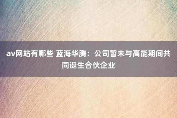 av网站有哪些 蓝海华腾：公司暂未与高能期间共同诞生合伙企业