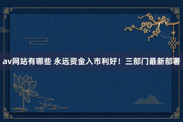 av网站有哪些 永远资金入市利好！三部门最新部署